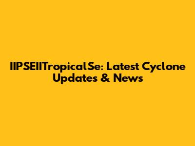 IIPSEIITropicalSe: Latest Cyclone Updates & News