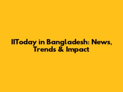 IIToday in Bangladesh: News, Trends & Impact