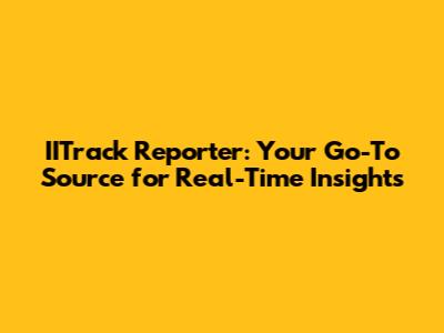 IITrack Reporter: Your Go-To Source for Real-Time Insights