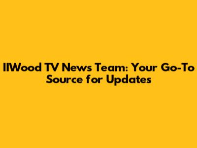 IIWood TV News Team: Your Go-To Source for Updates