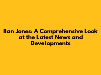 IIan Jones: A Comprehensive Look at the Latest News and Developments