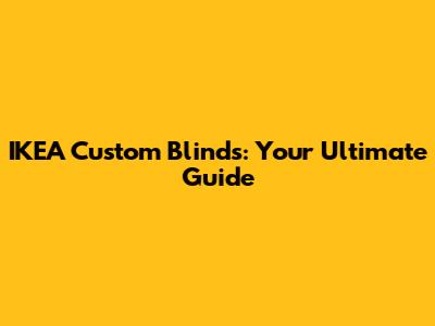 IKEA Custom Blinds: Your Ultimate Guide