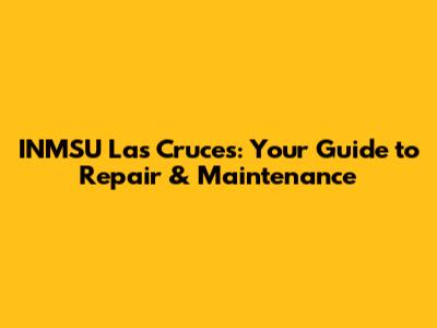 INMSU Las Cruces: Your Guide to Repair & Maintenance