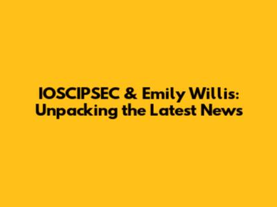 IOSCIPSEC & Emily Willis: Unpacking the Latest News