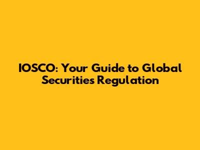 IOSCO: Your Guide to Global Securities Regulation