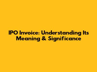 IPO Invoice: Understanding Its Meaning & Significance