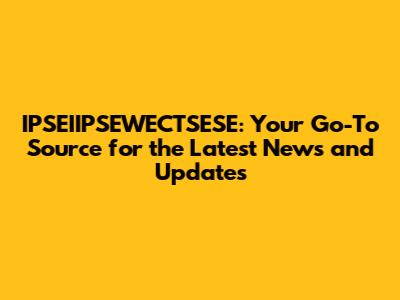 IPSEIIPSEWECTSESE: Your Go-To Source for the Latest News and Updates
