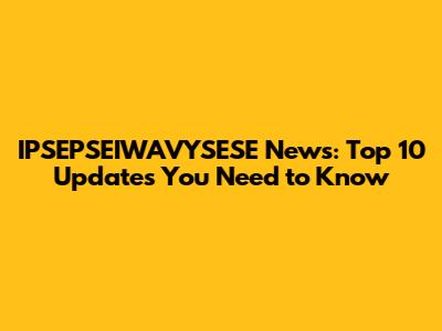 IPSEPSEIWAVYSESE News: Top 10 Updates You Need to Know