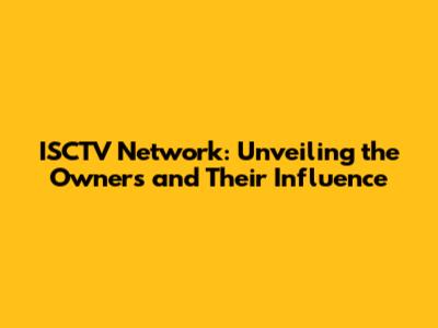 ISCTV Network: Unveiling the Owners and Their Influence