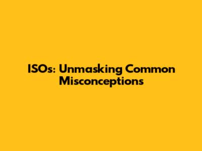ISOs: Unmasking Common Misconceptions