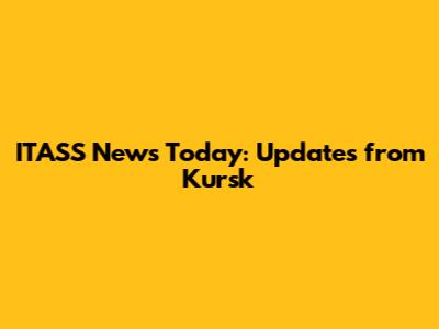 ITASS News Today: Updates from Kursk