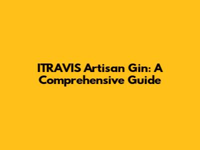 ITRAVIS Artisan Gin: A Comprehensive Guide