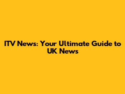 ITV News: Your Ultimate Guide to UK News