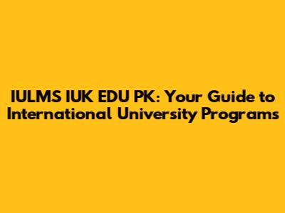 IULMS IUK EDU PK: Your Guide to International University Programs