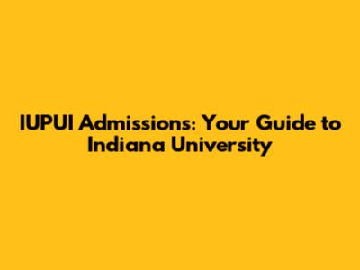 IUPUI Admissions: Your Guide to Indiana University