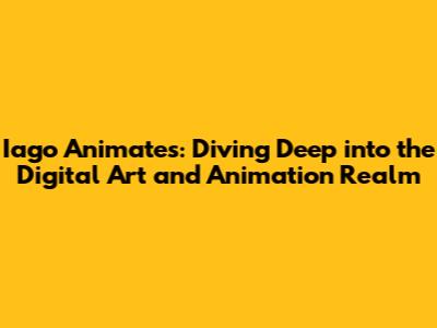 Iago Animates: Diving Deep into the Digital Art and Animation Realm