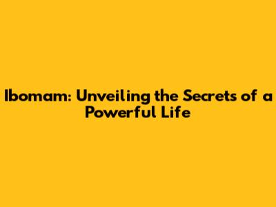 Ibomam: Unveiling the Secrets of a Powerful Life