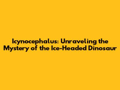 Icynocephalus: Unraveling the Mystery of the Ice-Headed Dinosaur