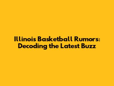 Illinois Basketball Rumors: Decoding the Latest Buzz