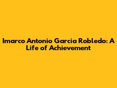 Imarco Antonio Garcia Robledo: A Life of Achievement