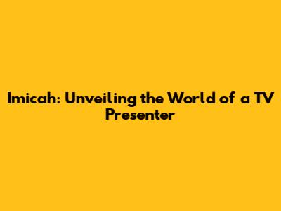 Imicah: Unveiling the World of a TV Presenter