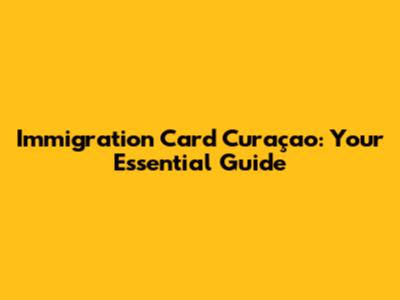 Immigration Card Curaçao: Your Essential Guide