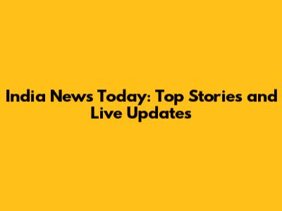 India News Today: Top Stories and Live Updates