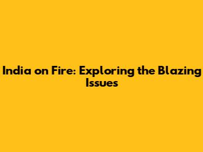 India on Fire: Exploring the Blazing Issues