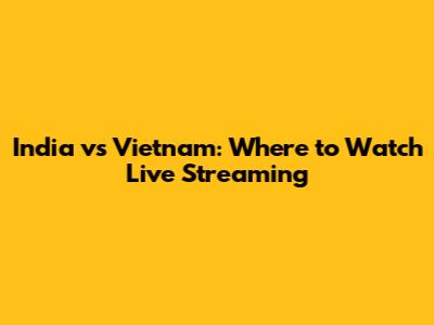 India vs Vietnam: Where to Watch Live Streaming