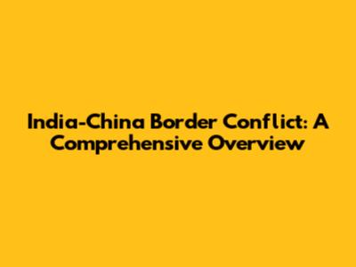India-China Border Conflict: A Comprehensive Overview