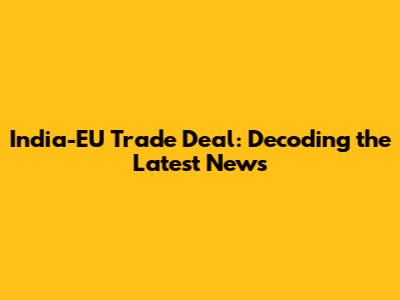 India-EU Trade Deal: Decoding the Latest News