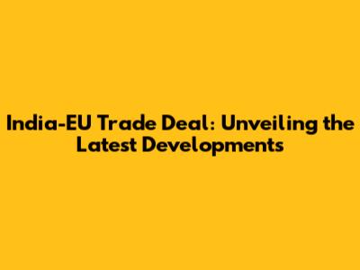 India-EU Trade Deal: Unveiling the Latest Developments