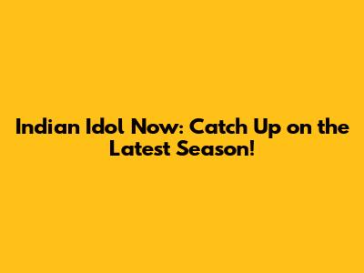 Indian Idol Now: Catch Up on the Latest Season!