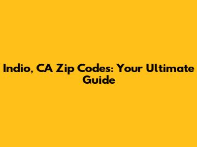 Indio, CA Zip Codes: Your Ultimate Guide