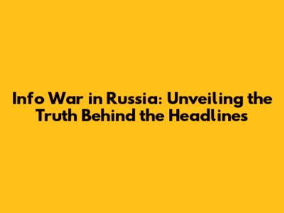 Info War in Russia: Unveiling the Truth Behind the Headlines