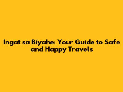 Ingat sa Biyahe: Your Guide to Safe and Happy Travels