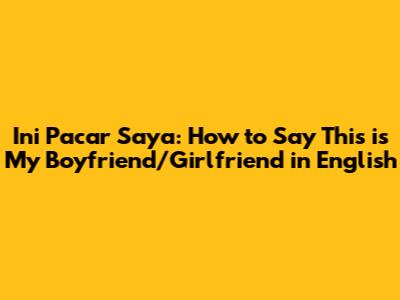 Ini Pacar Saya: How to Say 'This is My Boyfriend/Girlfriend' in English
