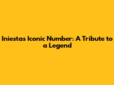 Iniesta's Iconic Number: A Tribute to a Legend