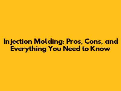 Injection Molding: Pros, Cons, and Everything You Need to Know