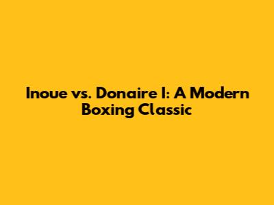 Inoue vs. Donaire I: A Modern Boxing Classic