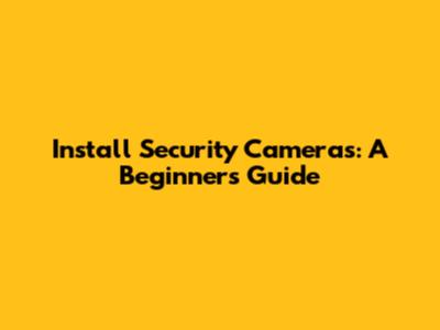 Install Security Cameras: A Beginner's Guide