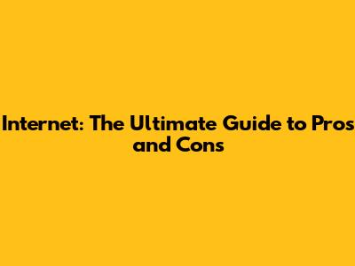 Internet: The Ultimate Guide to Pros and Cons