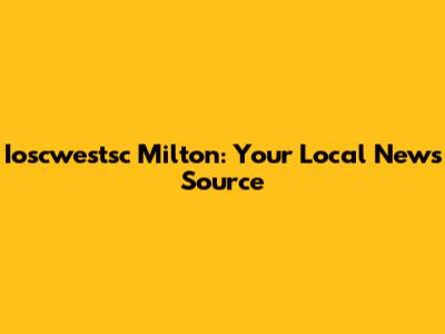 Ioscwestsc Milton: Your Local News Source