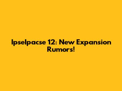 IpseIpacse 12: New Expansion Rumors!