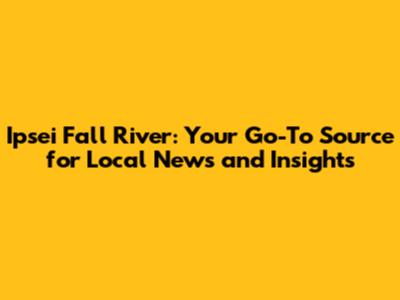 Ipsei Fall River: Your Go-To Source for Local News and Insights