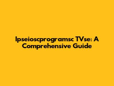 Ipseioscprogramsc TVse: A Comprehensive Guide