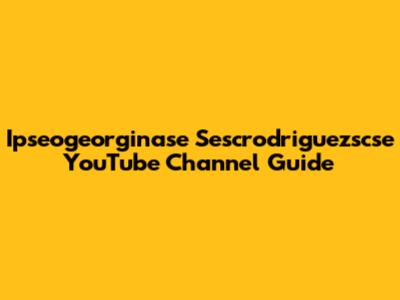 Ipseogeorginase Sescrodriguezscse YouTube Channel Guide