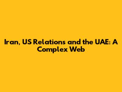 Iran, US Relations and the UAE: A Complex Web