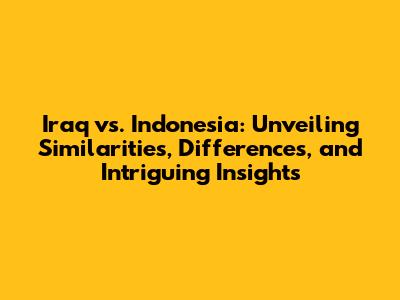 Iraq vs. Indonesia: Unveiling Similarities, Differences, and Intriguing Insights