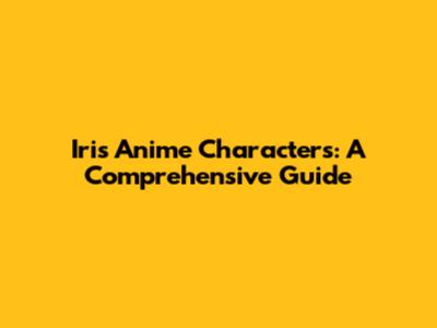 Iris Anime Characters: A Comprehensive Guide